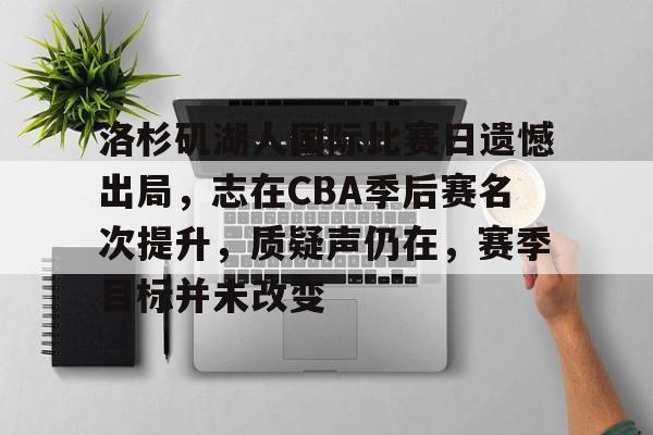 关于洛杉矶湖人国际比赛日遗憾出局，志在CBA季后赛名次提升，质疑声仍在，赛季目标并未改变的信息